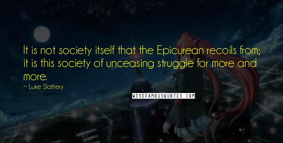 Luke Slattery Quotes: It is not society itself that the Epicurean recoils from; it is this society of unceasing struggle for more and more.