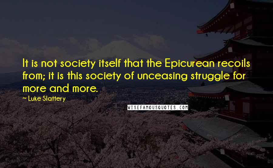 Luke Slattery Quotes: It is not society itself that the Epicurean recoils from; it is this society of unceasing struggle for more and more.