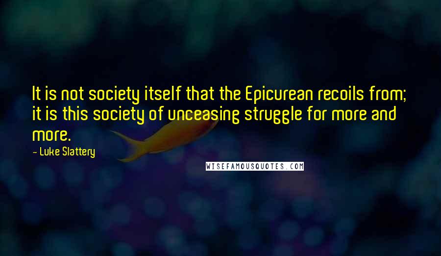 Luke Slattery Quotes: It is not society itself that the Epicurean recoils from; it is this society of unceasing struggle for more and more.