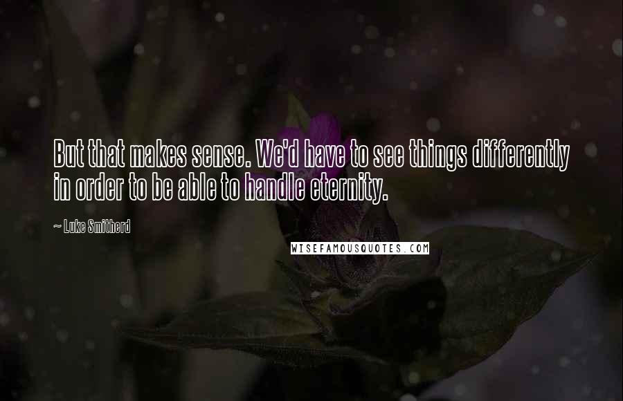 Luke Smitherd Quotes: But that makes sense. We'd have to see things differently in order to be able to handle eternity.