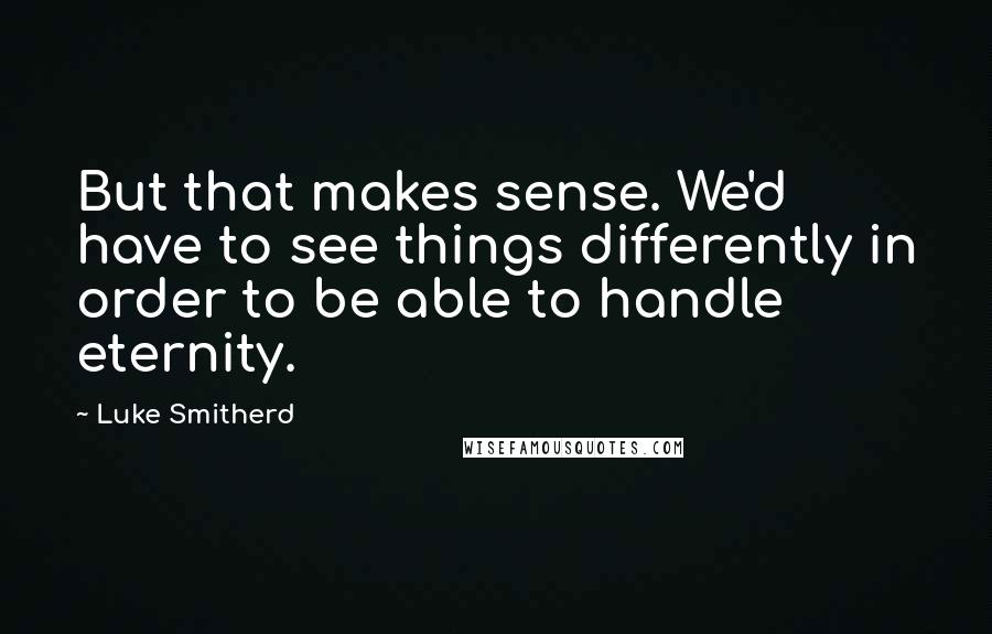 Luke Smitherd Quotes: But that makes sense. We'd have to see things differently in order to be able to handle eternity.