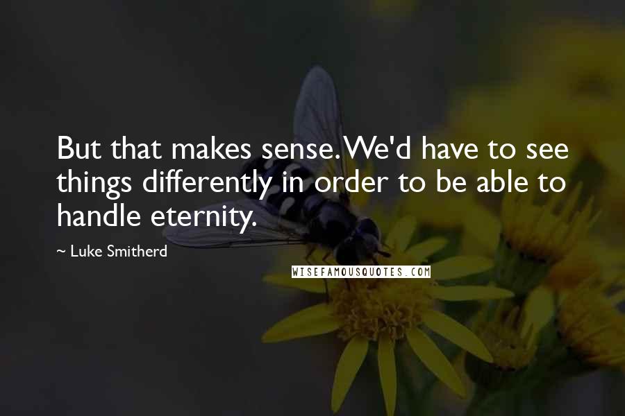 Luke Smitherd Quotes: But that makes sense. We'd have to see things differently in order to be able to handle eternity.