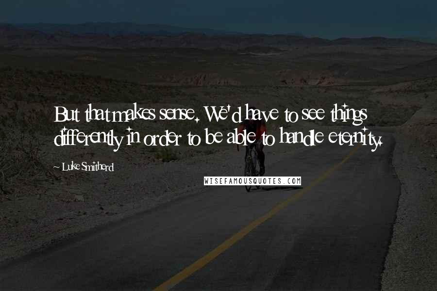 Luke Smitherd Quotes: But that makes sense. We'd have to see things differently in order to be able to handle eternity.