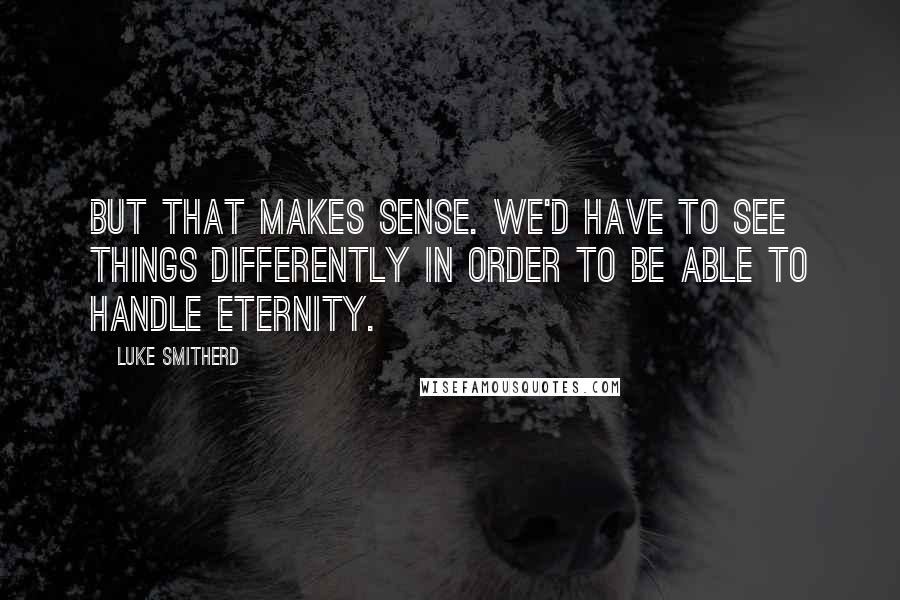 Luke Smitherd Quotes: But that makes sense. We'd have to see things differently in order to be able to handle eternity.