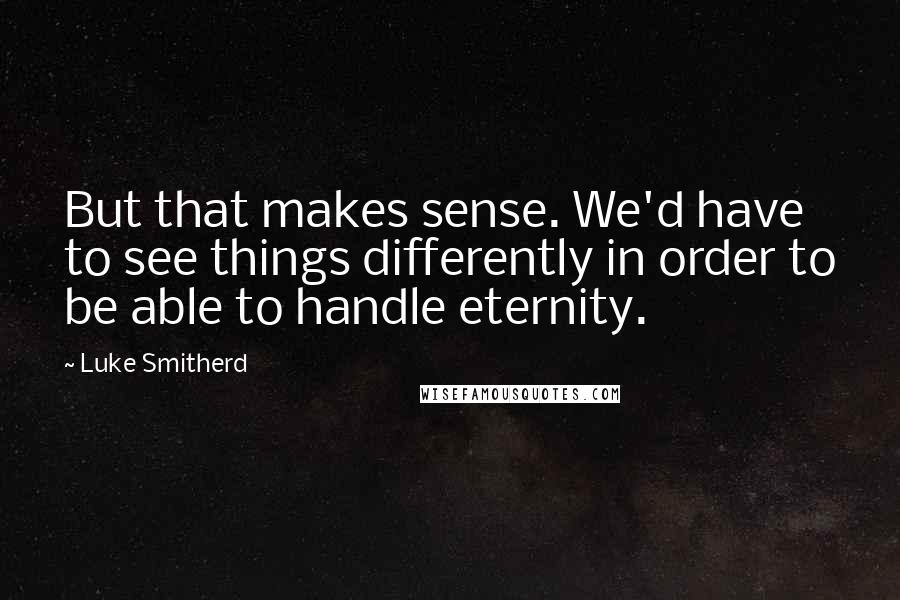 Luke Smitherd Quotes: But that makes sense. We'd have to see things differently in order to be able to handle eternity.