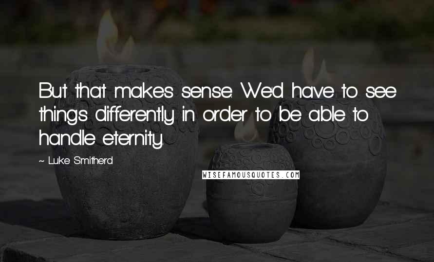 Luke Smitherd Quotes: But that makes sense. We'd have to see things differently in order to be able to handle eternity.