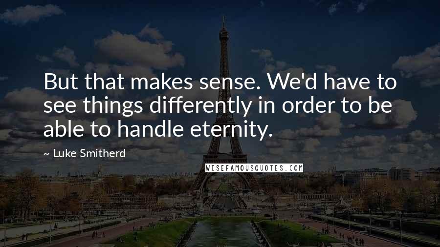 Luke Smitherd Quotes: But that makes sense. We'd have to see things differently in order to be able to handle eternity.