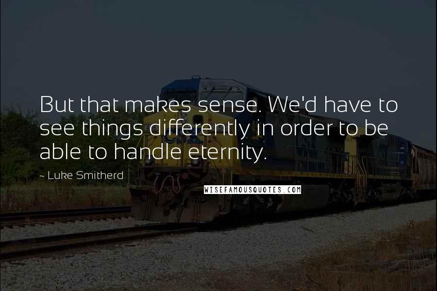 Luke Smitherd Quotes: But that makes sense. We'd have to see things differently in order to be able to handle eternity.