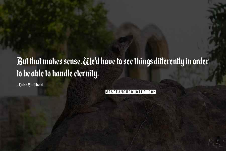 Luke Smitherd Quotes: But that makes sense. We'd have to see things differently in order to be able to handle eternity.