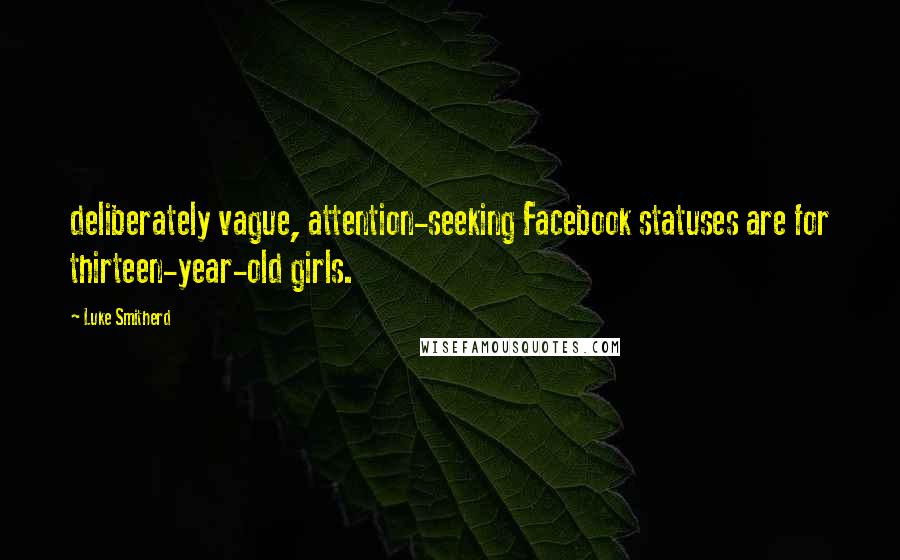 Luke Smitherd Quotes: deliberately vague, attention-seeking Facebook statuses are for thirteen-year-old girls.