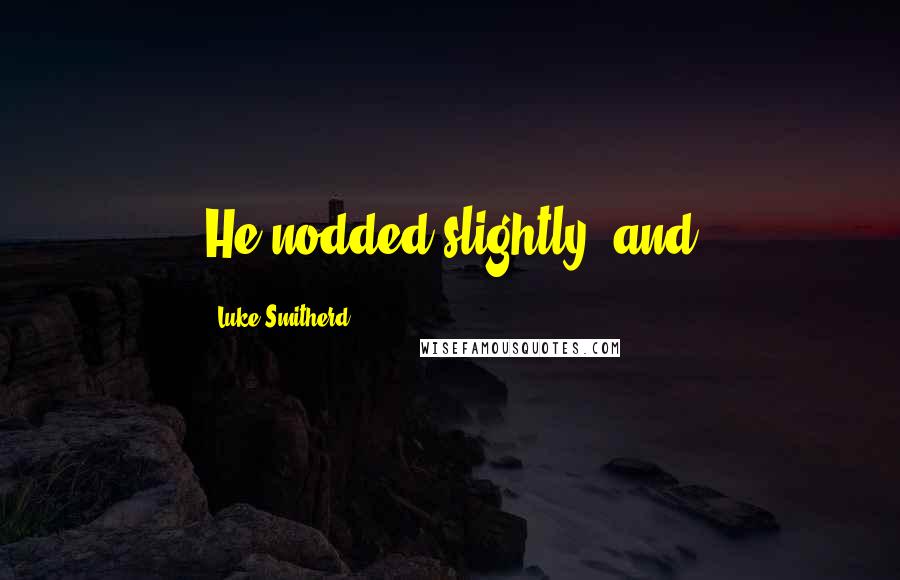 Luke Smitherd Quotes: He nodded slightly, and