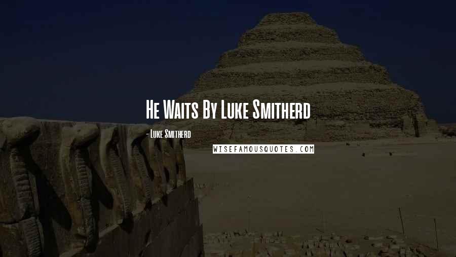 Luke Smitherd Quotes: He Waits By Luke Smitherd