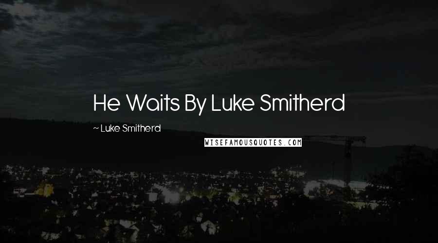 Luke Smitherd Quotes: He Waits By Luke Smitherd