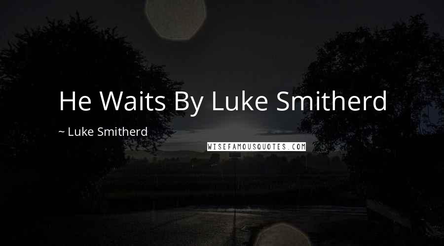 Luke Smitherd Quotes: He Waits By Luke Smitherd