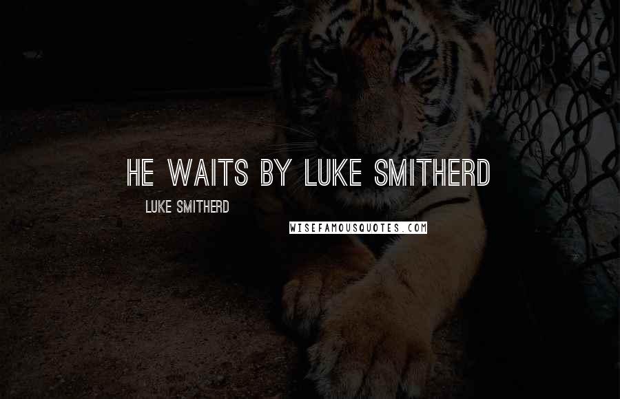 Luke Smitherd Quotes: He Waits By Luke Smitherd