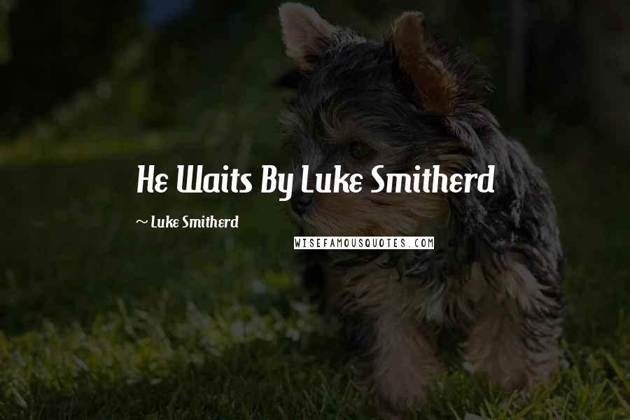 Luke Smitherd Quotes: He Waits By Luke Smitherd