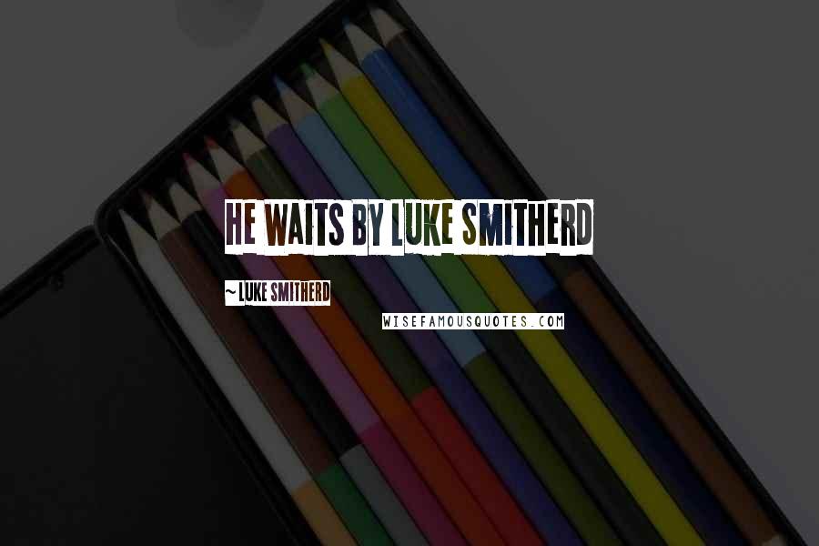 Luke Smitherd Quotes: He Waits By Luke Smitherd