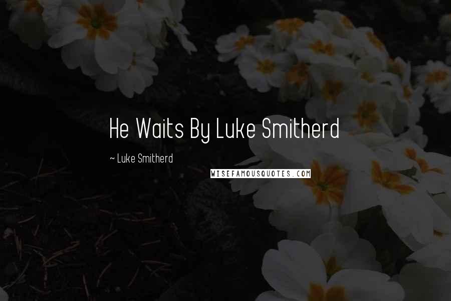 Luke Smitherd Quotes: He Waits By Luke Smitherd