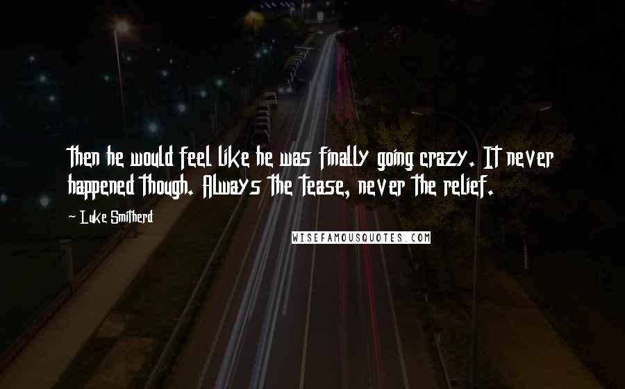 Luke Smitherd Quotes: then he would feel like he was finally going crazy. It never happened though. Always the tease, never the relief.