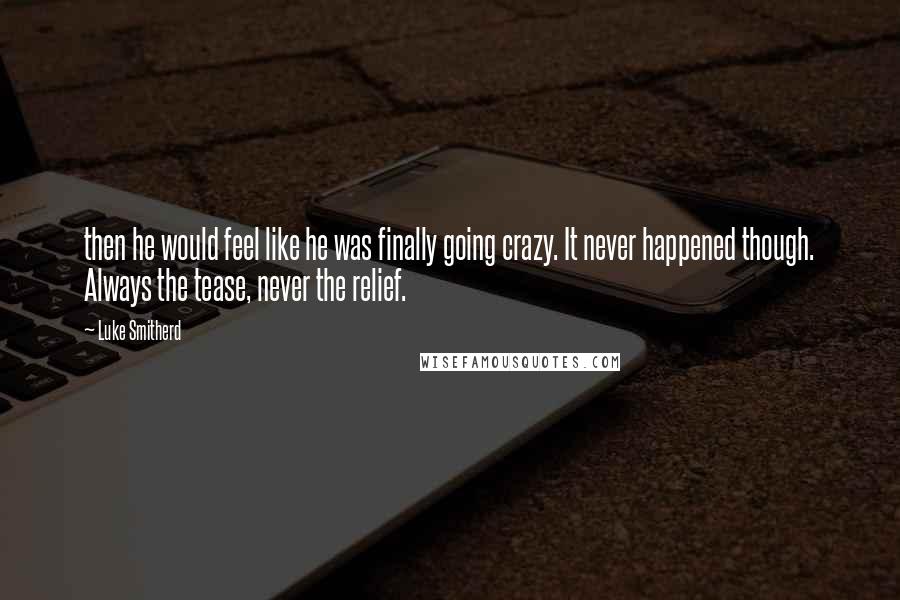 Luke Smitherd Quotes: then he would feel like he was finally going crazy. It never happened though. Always the tease, never the relief.