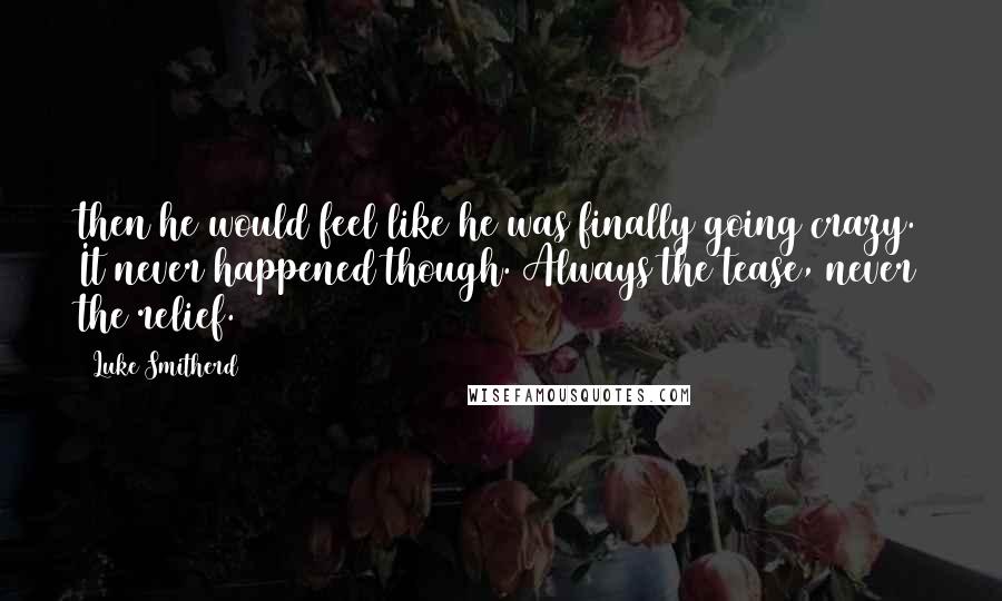 Luke Smitherd Quotes: then he would feel like he was finally going crazy. It never happened though. Always the tease, never the relief.