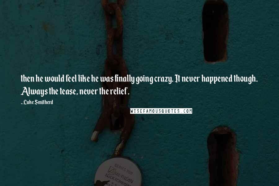 Luke Smitherd Quotes: then he would feel like he was finally going crazy. It never happened though. Always the tease, never the relief.