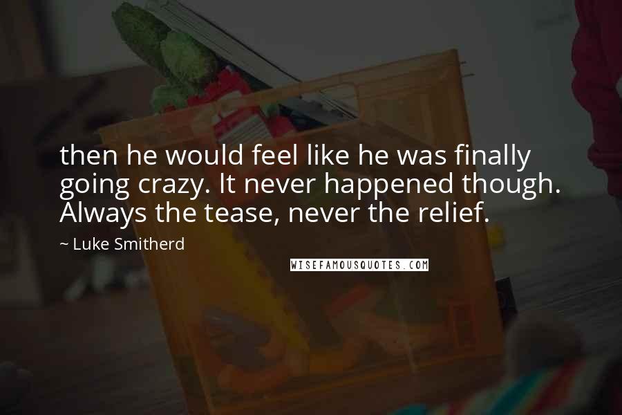 Luke Smitherd Quotes: then he would feel like he was finally going crazy. It never happened though. Always the tease, never the relief.