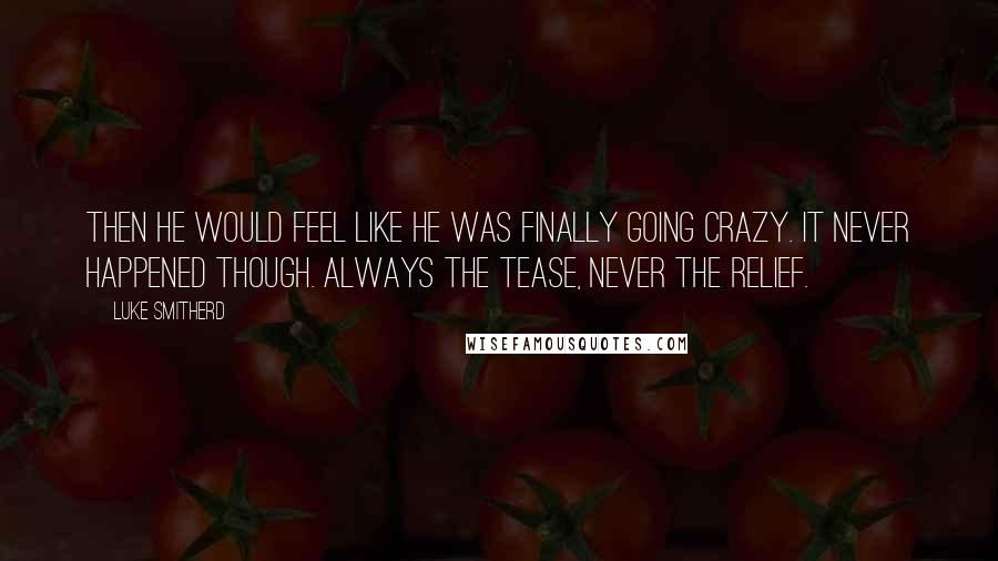 Luke Smitherd Quotes: then he would feel like he was finally going crazy. It never happened though. Always the tease, never the relief.