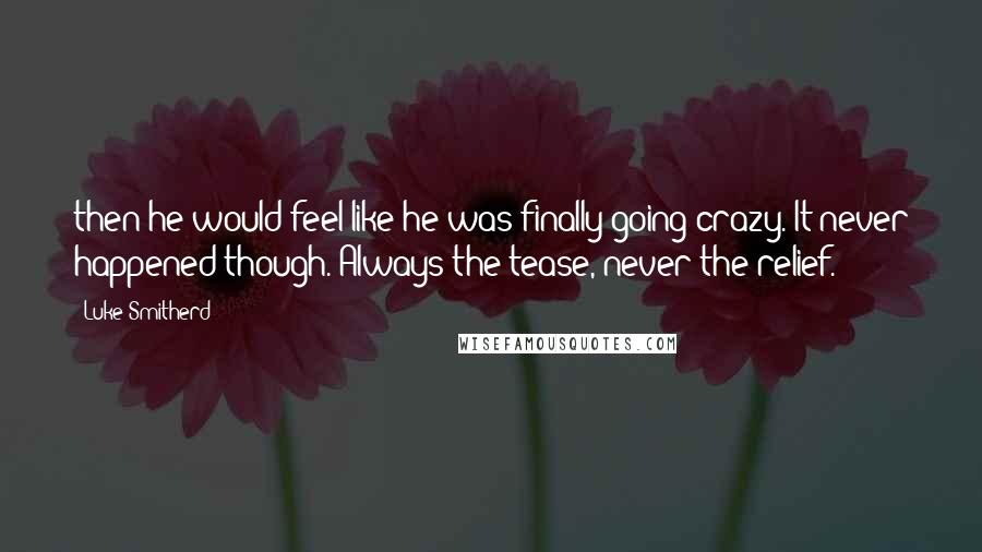 Luke Smitherd Quotes: then he would feel like he was finally going crazy. It never happened though. Always the tease, never the relief.