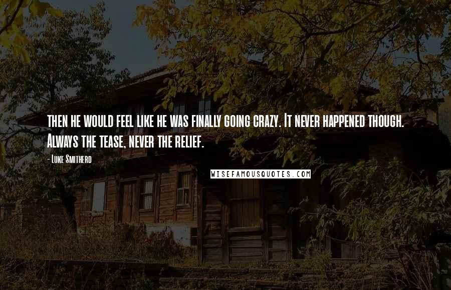 Luke Smitherd Quotes: then he would feel like he was finally going crazy. It never happened though. Always the tease, never the relief.