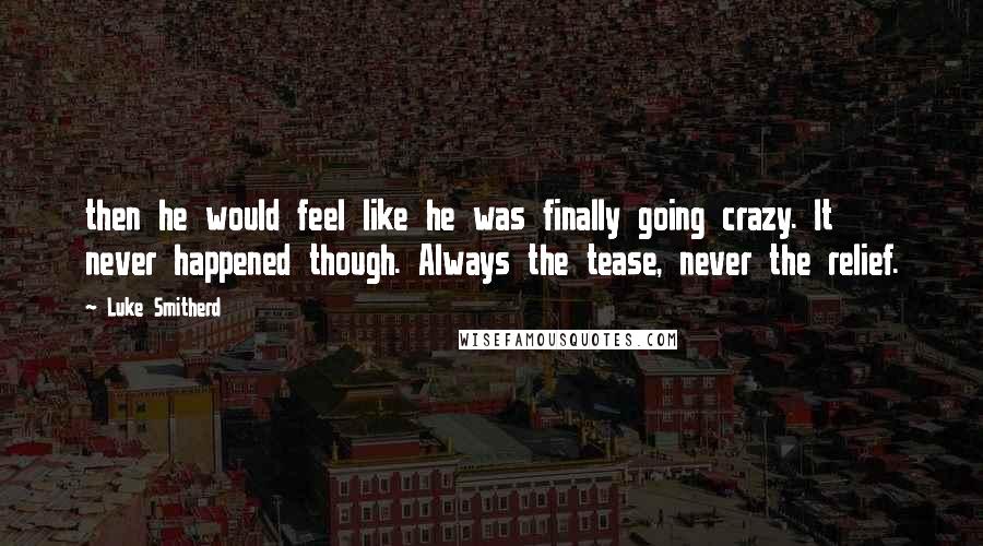 Luke Smitherd Quotes: then he would feel like he was finally going crazy. It never happened though. Always the tease, never the relief.