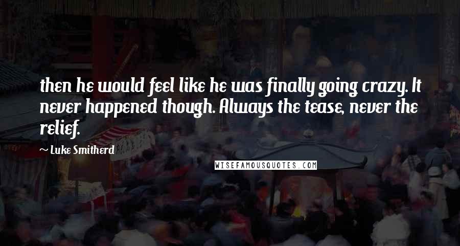 Luke Smitherd Quotes: then he would feel like he was finally going crazy. It never happened though. Always the tease, never the relief.