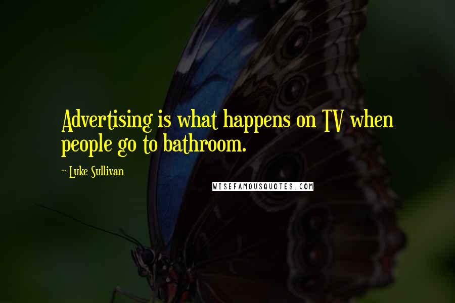 Luke Sullivan Quotes: Advertising is what happens on TV when people go to bathroom.