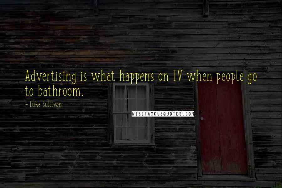 Luke Sullivan Quotes: Advertising is what happens on TV when people go to bathroom.