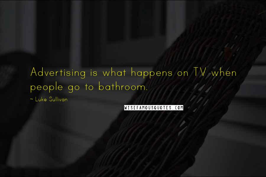 Luke Sullivan Quotes: Advertising is what happens on TV when people go to bathroom.