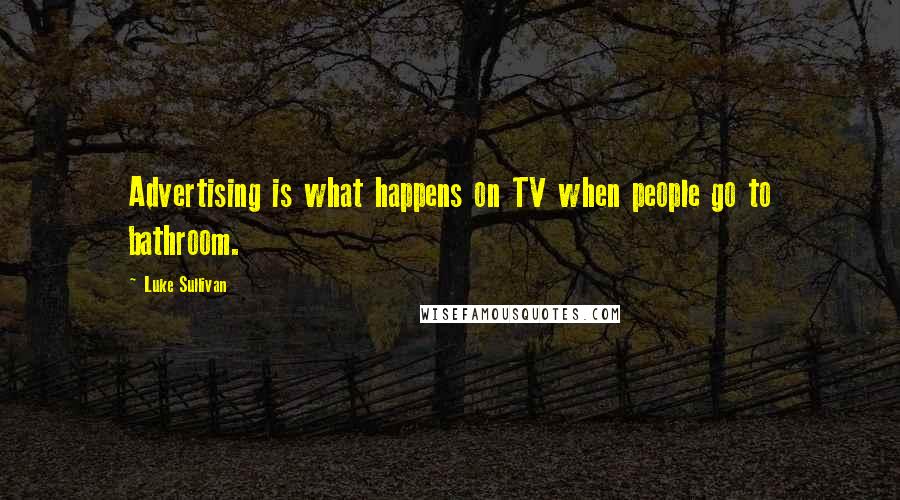 Luke Sullivan Quotes: Advertising is what happens on TV when people go to bathroom.