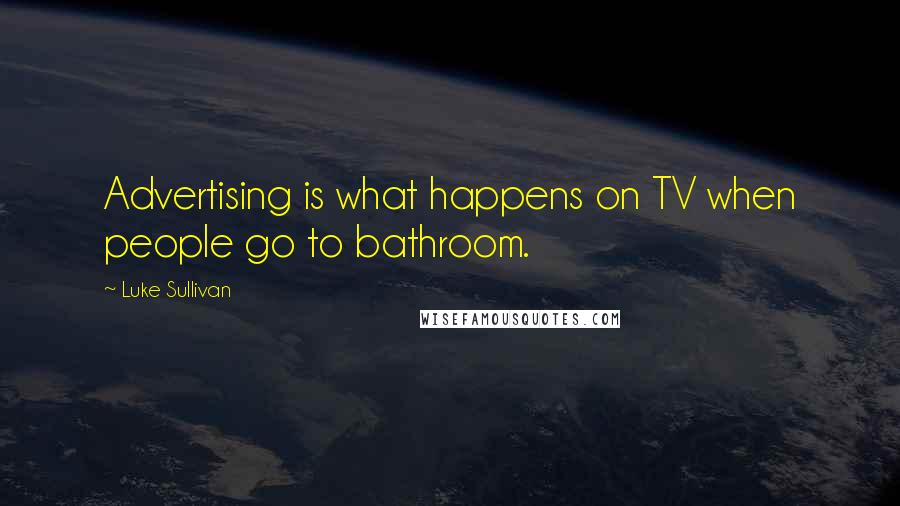 Luke Sullivan Quotes: Advertising is what happens on TV when people go to bathroom.