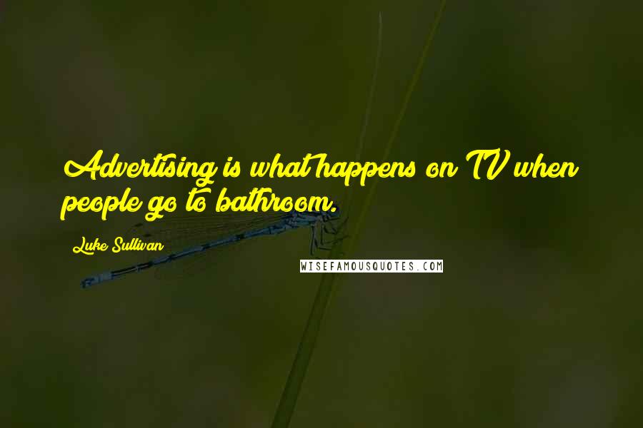 Luke Sullivan Quotes: Advertising is what happens on TV when people go to bathroom.