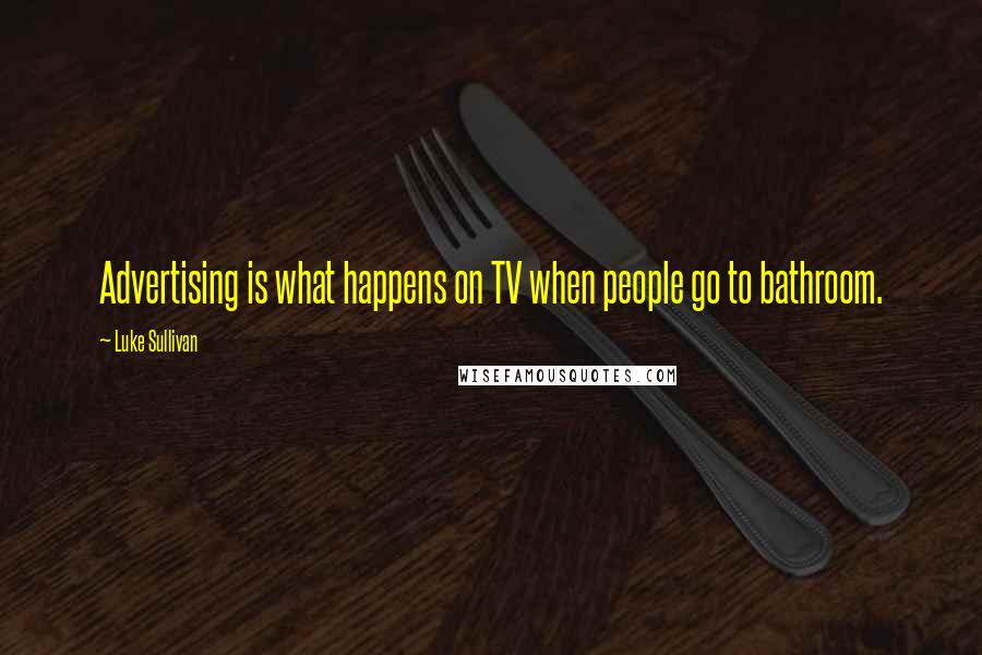 Luke Sullivan Quotes: Advertising is what happens on TV when people go to bathroom.