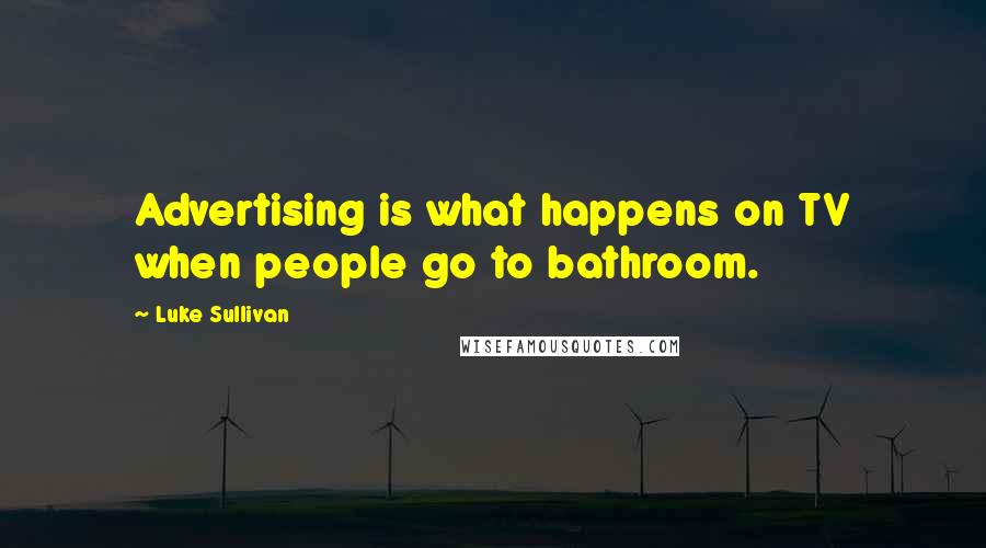 Luke Sullivan Quotes: Advertising is what happens on TV when people go to bathroom.