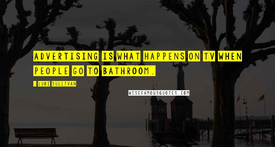 Luke Sullivan Quotes: Advertising is what happens on TV when people go to bathroom.