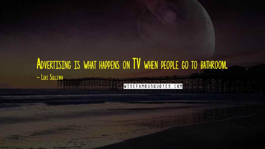 Luke Sullivan Quotes: Advertising is what happens on TV when people go to bathroom.