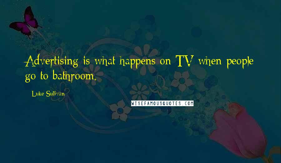 Luke Sullivan Quotes: Advertising is what happens on TV when people go to bathroom.