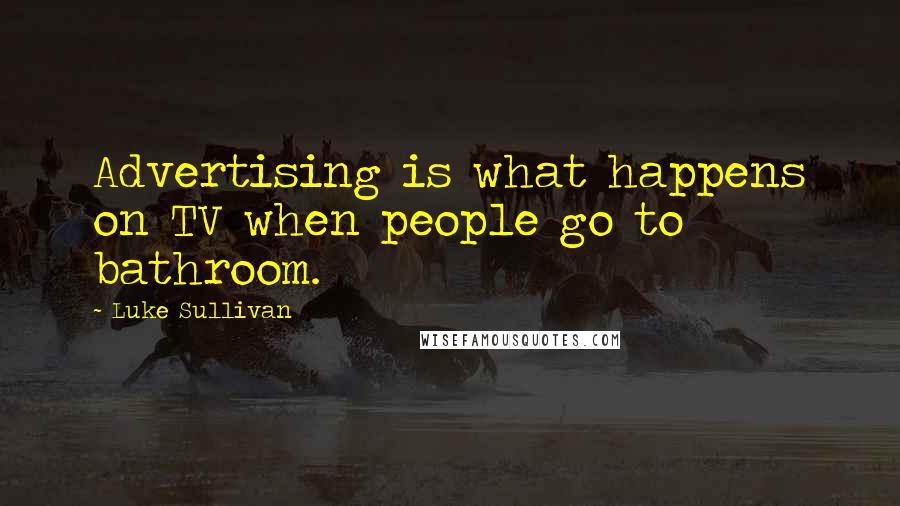 Luke Sullivan Quotes: Advertising is what happens on TV when people go to bathroom.