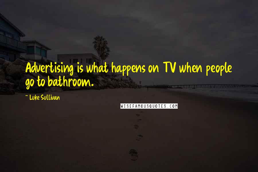 Luke Sullivan Quotes: Advertising is what happens on TV when people go to bathroom.