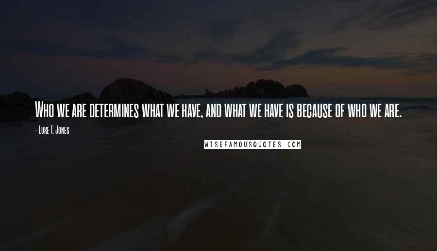 Luke T. Jones Quotes: Who we are determines what we have, and what we have is because of who we are.