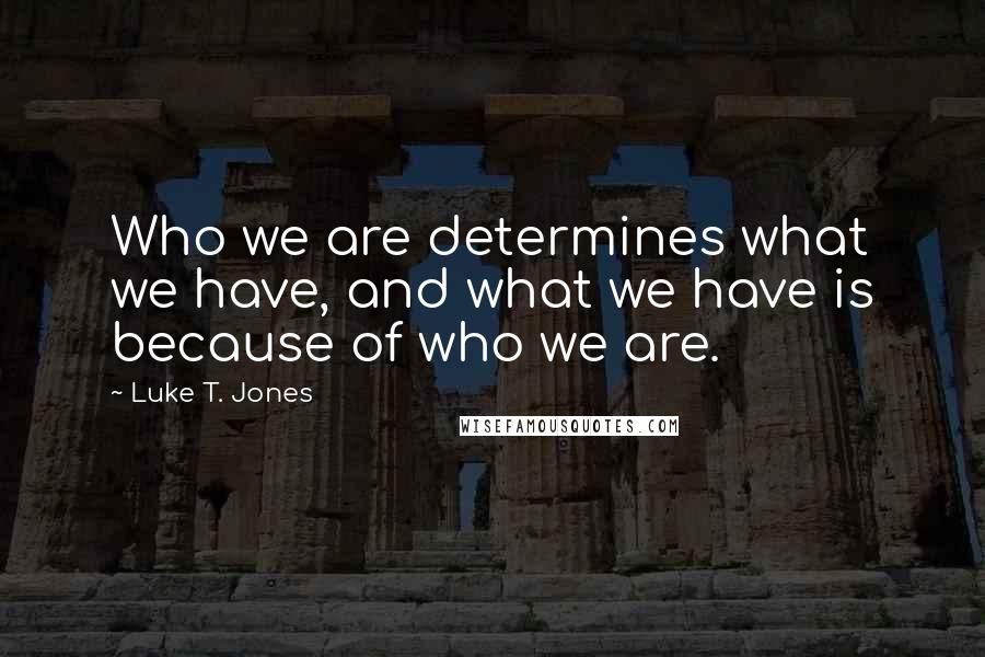 Luke T. Jones Quotes: Who we are determines what we have, and what we have is because of who we are.