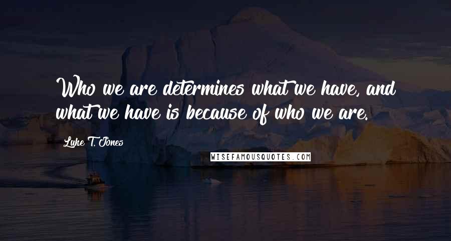 Luke T. Jones Quotes: Who we are determines what we have, and what we have is because of who we are.