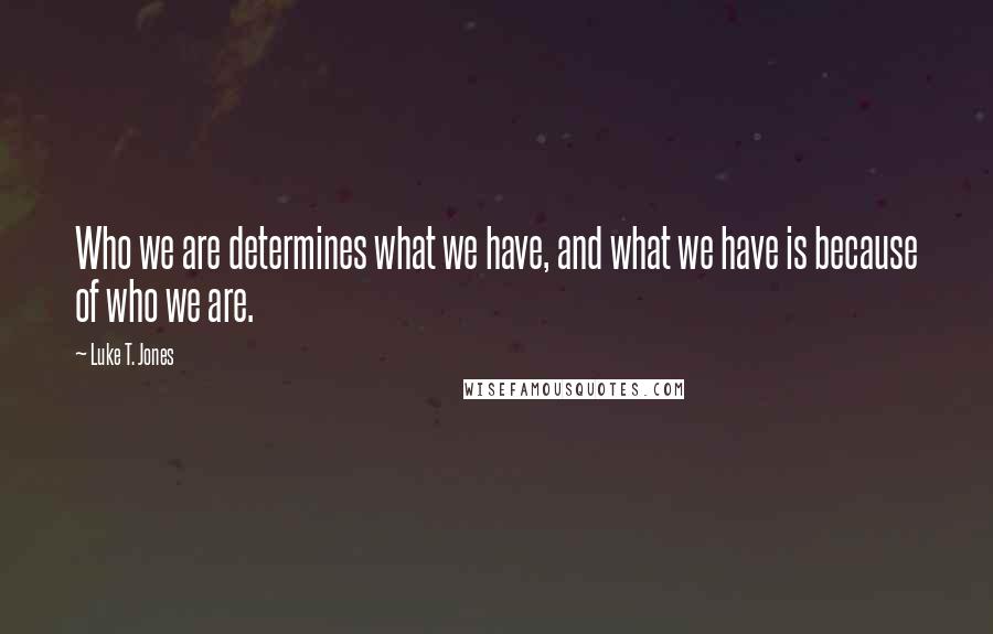 Luke T. Jones Quotes: Who we are determines what we have, and what we have is because of who we are.