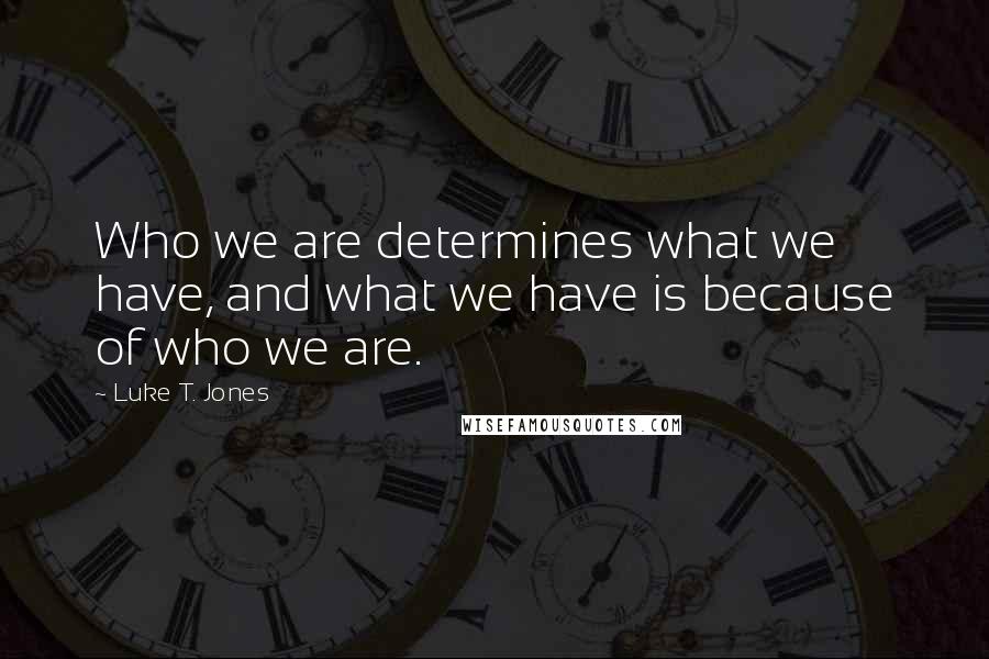 Luke T. Jones Quotes: Who we are determines what we have, and what we have is because of who we are.